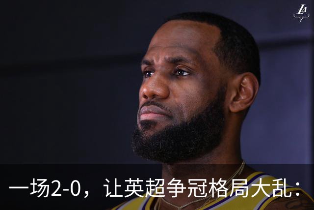 一场2-0，让英超争冠格局大乱：前2积分相同，竞争白热化