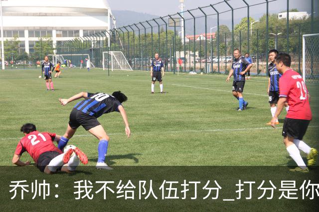 乔帅：我不给队伍打分 打分是你们媒体的事情