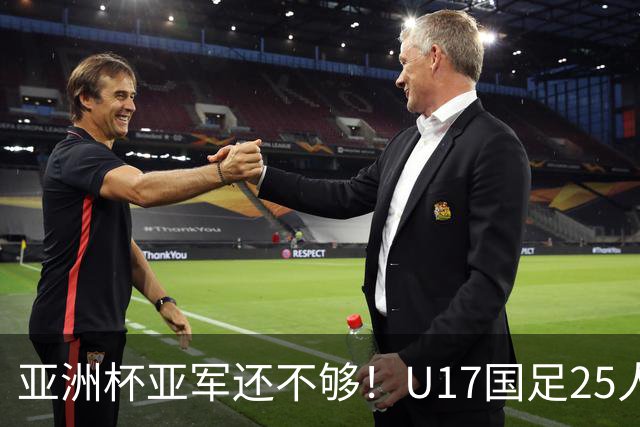 亚洲杯亚军还不够！U17国足25人名单出炉，世界杯首战遇西班牙，这次要创历史？