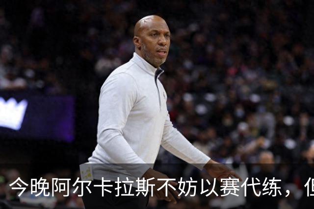 今晚阿尔卡拉斯不妨以赛代练，但也决不能掉以轻心