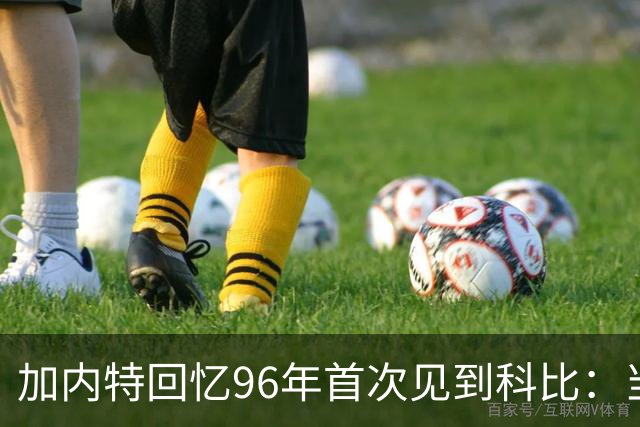 加内特回忆96年首次见到科比：当时他就表现得非常专注和充满斗志