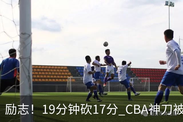 励志！19分钟砍17分 CBA神刀被雪藏一年后大爆发