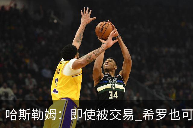 哈斯勒姆：即使被交易 希罗也可昂首离开热火