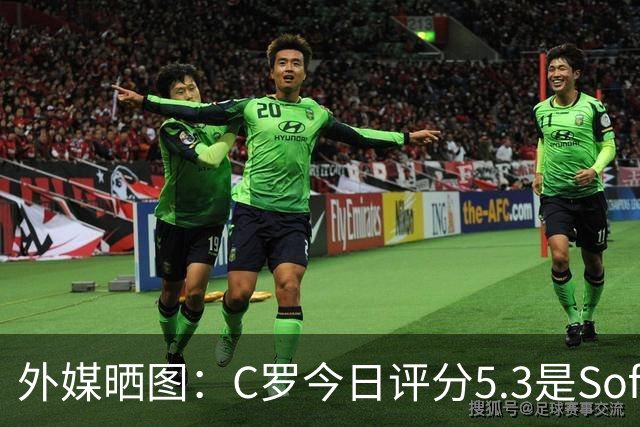 外媒晒图：C罗今日评分5.3是Sofascore个人新低，今年2场低于6分