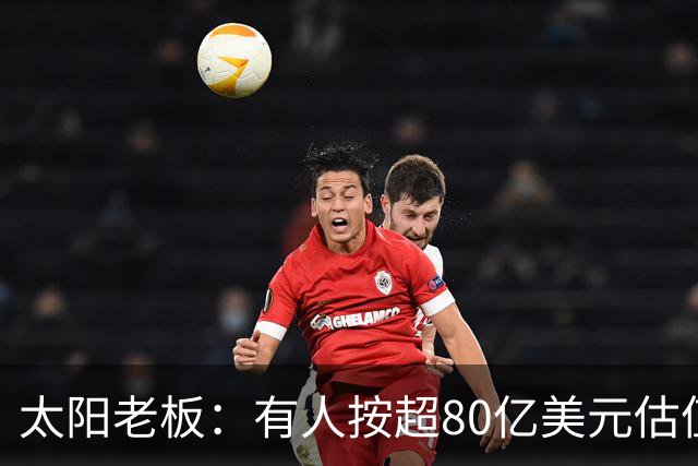 太阳老板：有人按超80亿美元估值求购少量股份 两队现值80-90亿