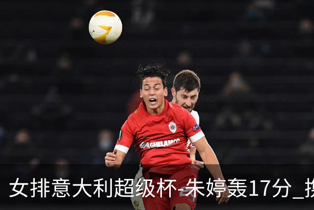 女排意大利超级杯-朱婷轰17分 携姚迪助科内夺队史第9冠