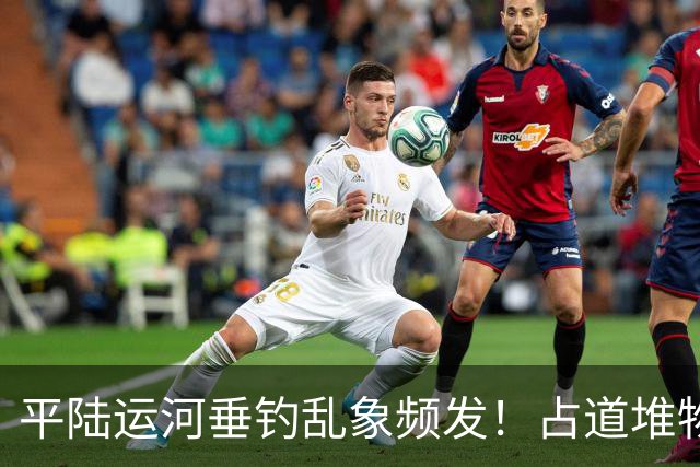平陆运河垂钓乱象频发！占道堆物随地便溺，运河生态谁来守护？