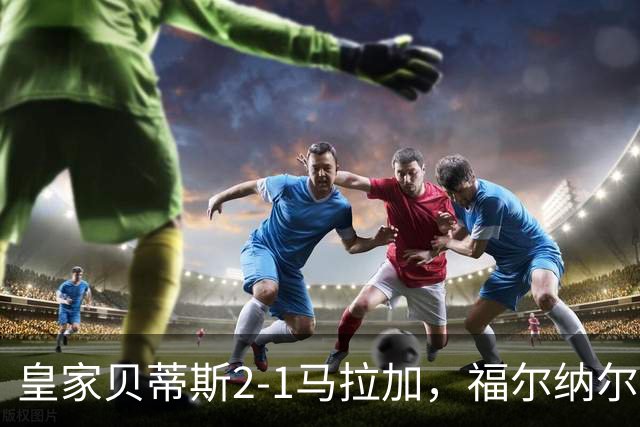 皇家贝蒂斯2-1马拉加，福尔纳尔斯、巴尔特拉破门