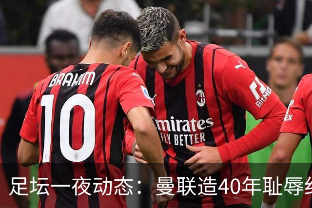 足坛一夜动态：曼联造40年耻辱纪录，AC米兰破魔咒，皇马4-1塞维