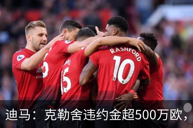 迪马：克勒舍违约金超500万欧，且要求带领自己的核心团队履职