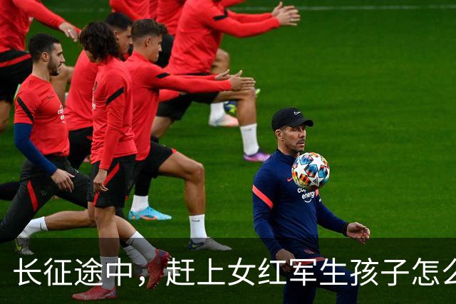 长征途中，赶上女红军生孩子怎么办？处置方式很残忍，谁都不例外