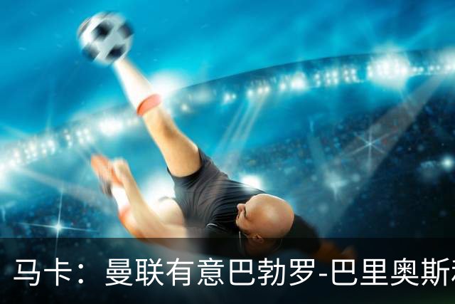马卡：曼联有意巴勃罗-巴里奥斯和费尔明-洛佩斯，已进行接触