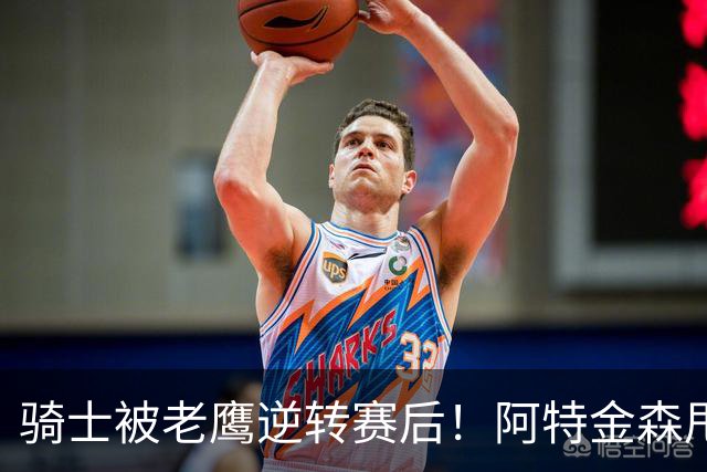 骑士被老鹰逆转赛后！阿特金森甩锅，反而表扬新援，拼图已变死穴