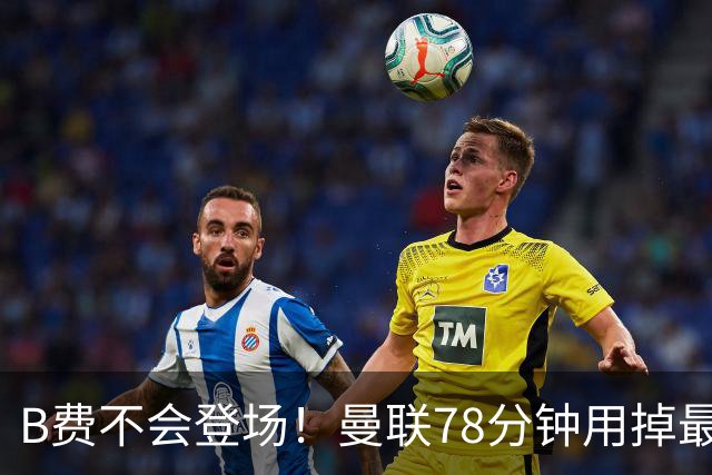 B费不会登场！曼联78分钟用掉最后一次换人，莱西换下阿玛德