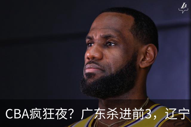CBA疯狂夜？广东杀进前3，辽宁第6，积分榜真乱了？