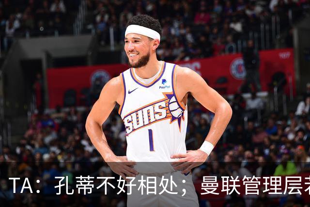 TA：孔蒂不好相处；曼联管理层若因此拒绝他，就是自身问题
